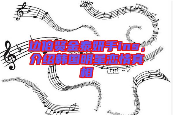 邊伯賢金泰妍手ins，介紹韓國明星戀情真相