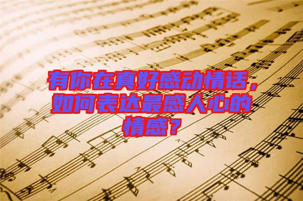 有你在真好感動(dòng)情話，如何表達(dá)最感人心的情感？