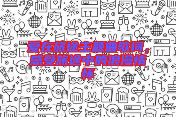 愛在旅途主題曲歌詞，感受旅途中的浪漫情懷