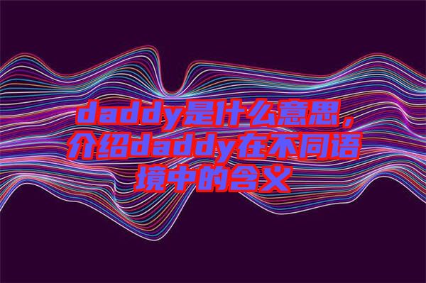 daddy是什么意思，介紹daddy在不同語境中的含義