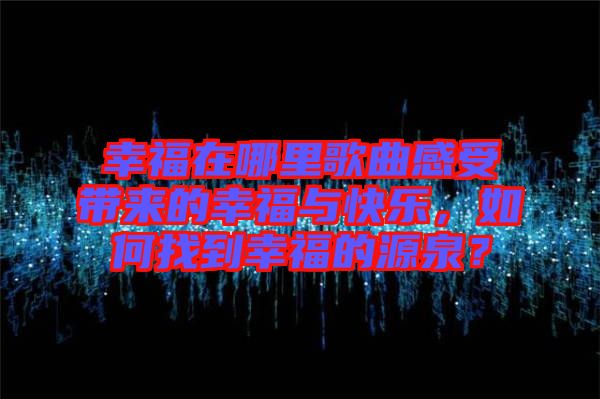 幸福在哪里歌曲感受帶來的幸福與快樂，如何找到幸福的源泉？