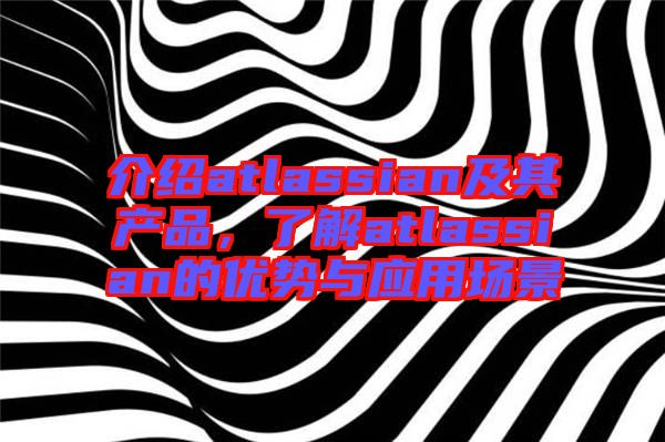 介紹atlassian及其產(chǎn)品，了解atlassian的優(yōu)勢(shì)與應(yīng)用場(chǎng)景