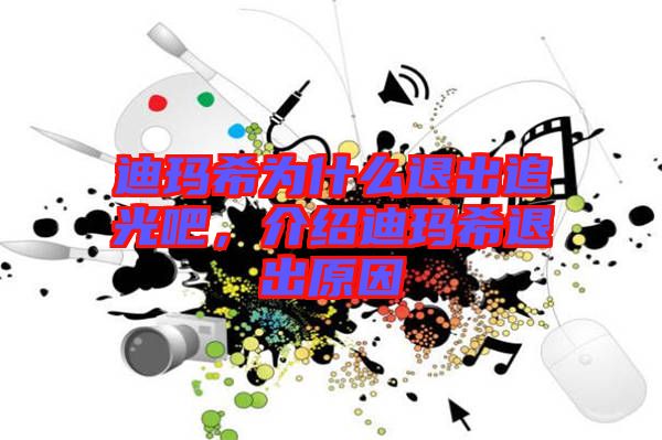 迪瑪希為什么退出追光吧，介紹迪瑪希退出原因