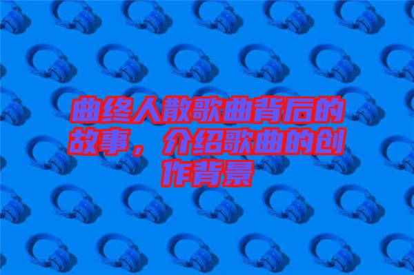 曲終人散歌曲背后的故事，介紹歌曲的創(chuàng)作背景