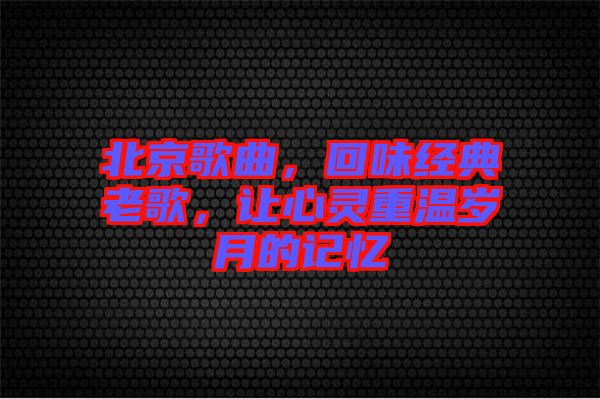 北京歌曲，回味經(jīng)典老歌，讓心靈重溫歲月的記憶