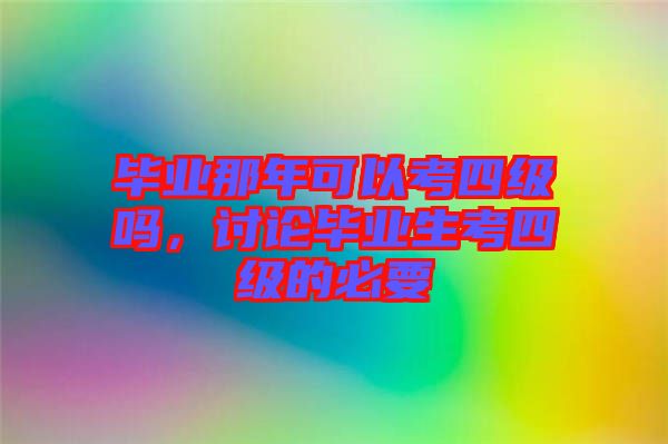 畢業(yè)那年可以考四級嗎，討論畢業(yè)生考四級的必要