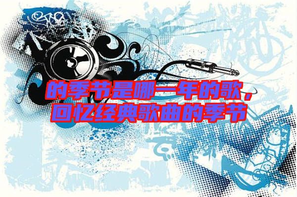 的季節(jié)是哪一年的歌，回憶經(jīng)典歌曲的季節(jié)