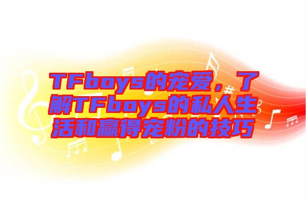 TFboys的寵愛，了解TFboys的私人生活和贏得寵粉的技巧