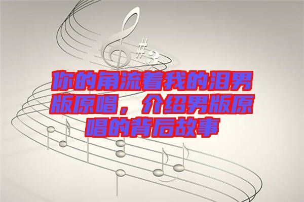 你的角流著我的淚男版原唱，介紹男版原唱的背后故事