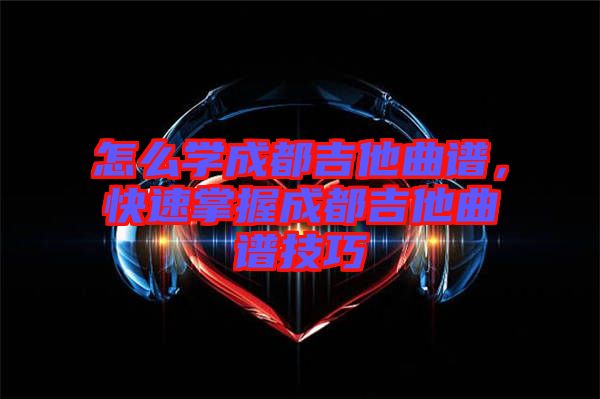怎么學成都吉他曲譜，快速掌握成都吉他曲譜技巧