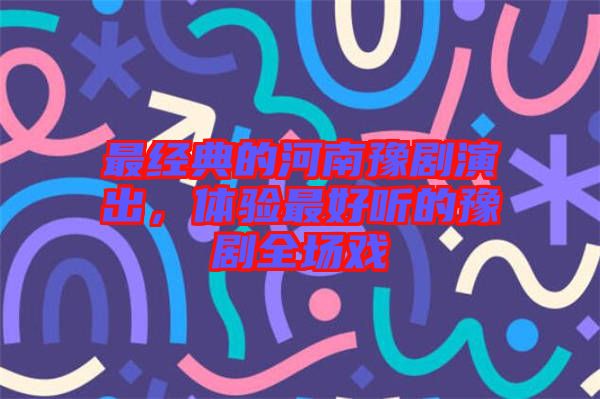最經(jīng)典的河南豫劇演出，體驗最好聽的豫劇全場戲