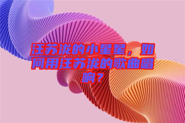 汪蘇瀧的小星星，如何用汪蘇瀧的歌曲唱響？