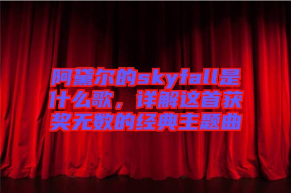阿黛爾的skyfall是什么歌，詳解這首獲獎(jiǎng)無數(shù)的經(jīng)典主題曲