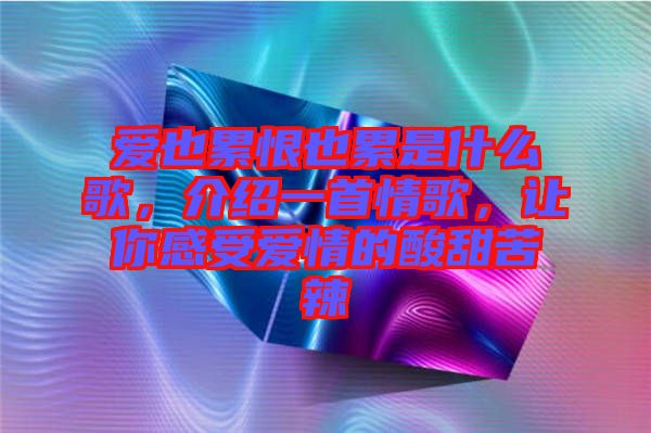 愛也累恨也累是什么歌，介紹一首情歌，讓你感受愛情的酸甜苦辣