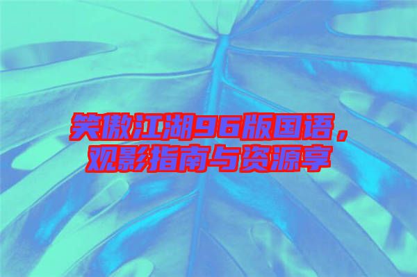 笑傲江湖96版國語，觀影指南與資源享