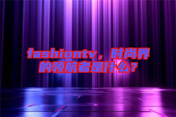 fashiontv，時(shí)尚界的領(lǐng)航者是什么？