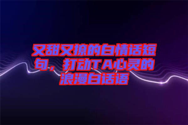 又甜又撩的白情話短句，打動(dòng)TA心靈的浪漫白話語(yǔ)