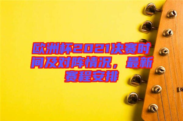 歐洲杯2021決賽時間及對陣情況，最新賽程安排