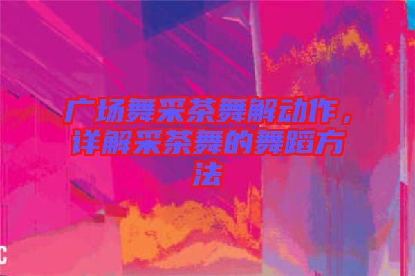 廣場(chǎng)舞采茶舞解動(dòng)作，詳解采茶舞的舞蹈方法