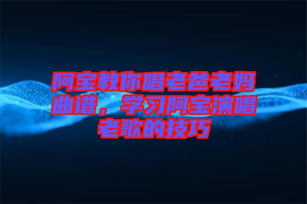 阿寶教你唱老爸老媽曲譜，學習阿寶演唱老歌的技巧