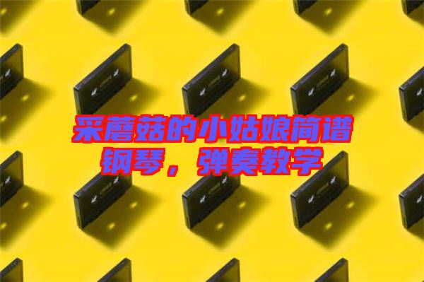 采蘑菇的小姑娘簡譜鋼琴，彈奏教學(xué)