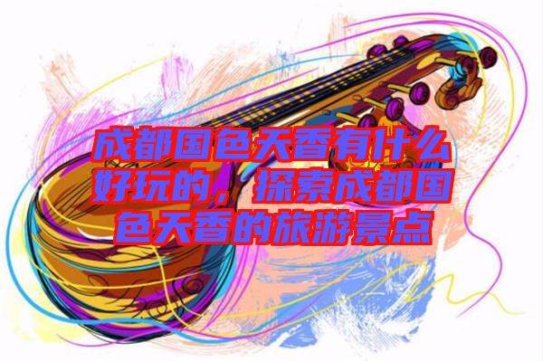 成都國色天香有什么好玩的，探索成都國色天香的旅游景點