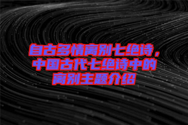 自古多情離別七絕詩，中國古代七絕詩中的離別主題介紹