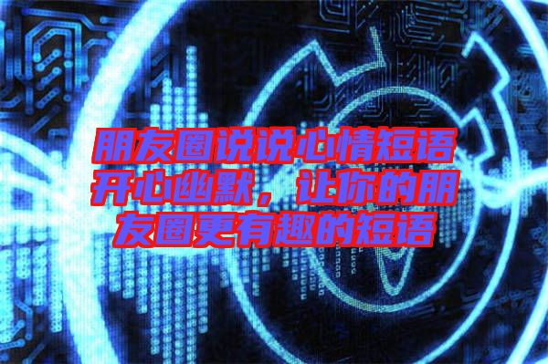 朋友圈說說心情短語開心幽默，讓你的朋友圈更有趣的短語