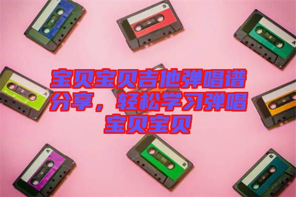 寶貝寶貝吉他彈唱譜分享，輕松學(xué)習(xí)彈唱寶貝寶貝
