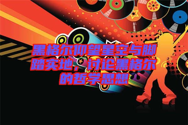 黑格爾仰望星空與腳踏實(shí)地，討論黑格爾的哲學(xué)思想