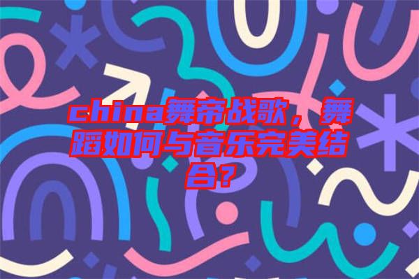 china舞帝戰(zhàn)歌，舞蹈如何與音樂完美結(jié)合？