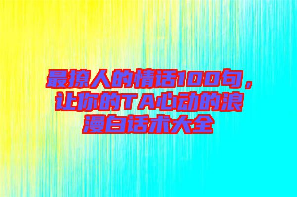 最撩人的情話100句，讓你的TA心動(dòng)的浪漫白話術(shù)大全