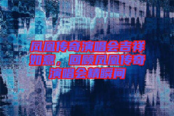 鳳凰傳奇演唱會吉祥如意，回顧鳳凰傳奇演唱會精瞬間