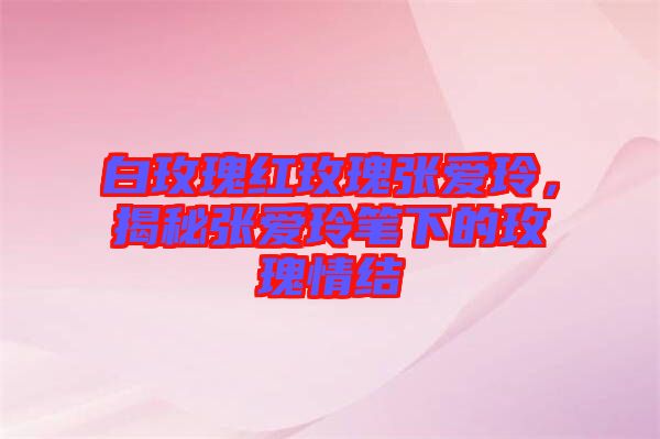 白玫瑰紅玫瑰張愛(ài)玲，揭秘張愛(ài)玲筆下的玫瑰情結(jié)