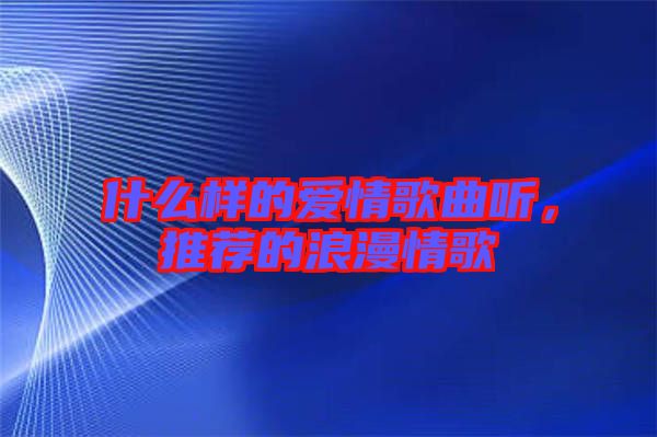 什么樣的愛情歌曲聽，推薦的浪漫情歌