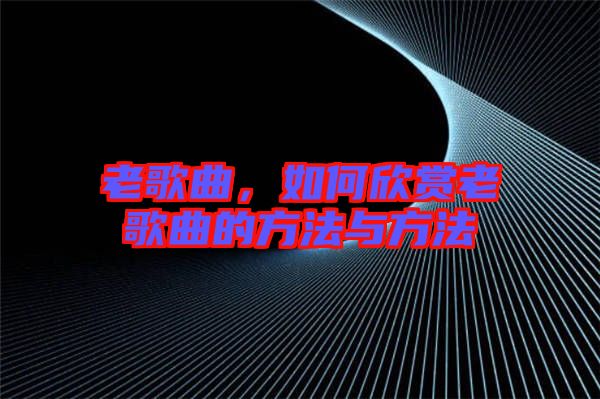老歌曲，如何欣賞老歌曲的方法與方法