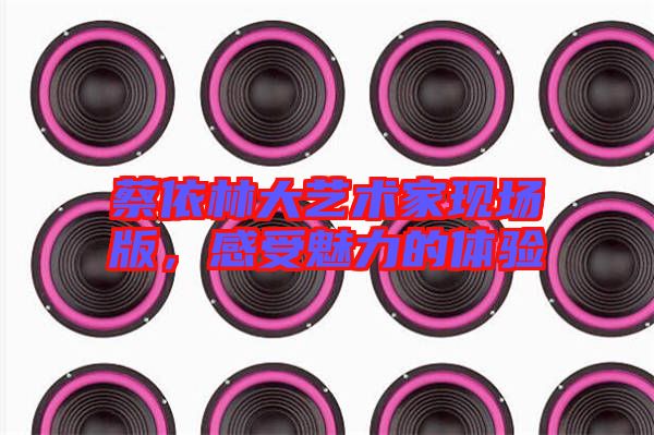 蔡依林大藝術(shù)家現(xiàn)場版，感受魅力的體驗(yàn)