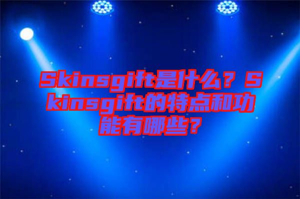 Skinsgift是什么？Skinsgift的特點(diǎn)和功能有哪些？
