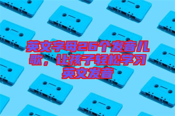 英文字母26個(gè)發(fā)音兒歌，讓孩子輕松學(xué)習(xí)英文發(fā)音