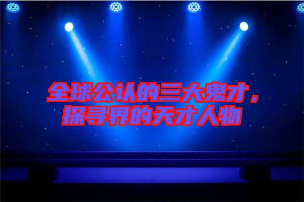 全球公認(rèn)的三大鬼才，探尋界的天才人物