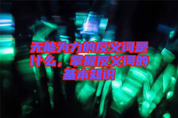 無能為力的反義詞是什么，掌握反義詞的基本知識