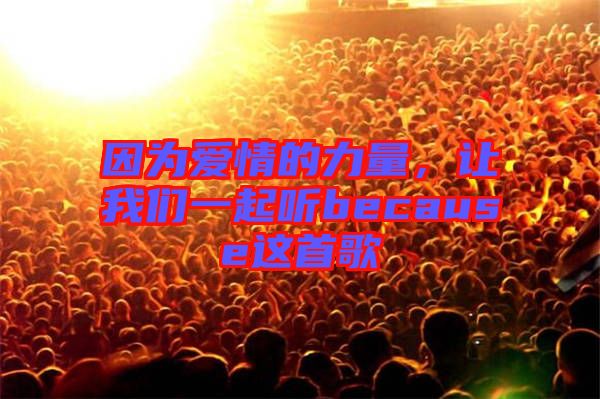 因?yàn)閻?ài)情的力量，讓我們一起聽(tīng)because這首歌