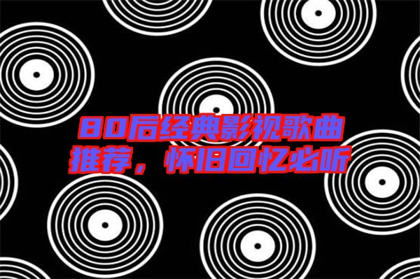80后經(jīng)典影視歌曲推薦，懷舊回憶必聽