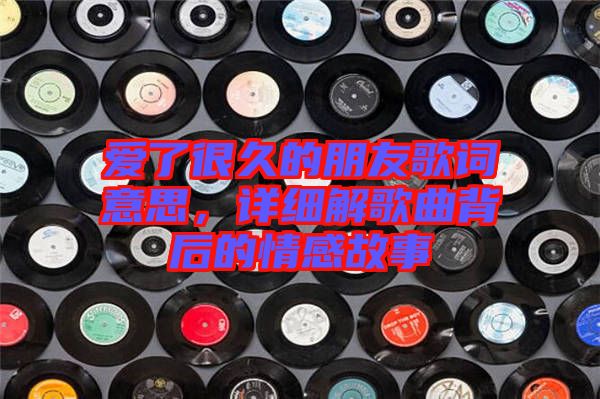 愛了很久的朋友歌詞意思，詳細(xì)解歌曲背后的情感故事
