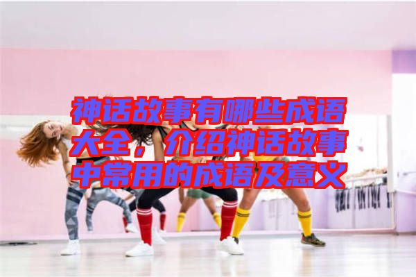 神話故事有哪些成語大全，介紹神話故事中常用的成語及意義