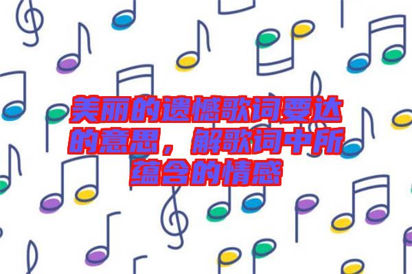 美麗的遺憾歌詞要達(dá)的意思，解歌詞中所蘊含的情感