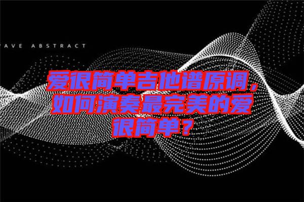 愛很簡單吉他譜原調(diào)，如何演奏最完美的愛很簡單？