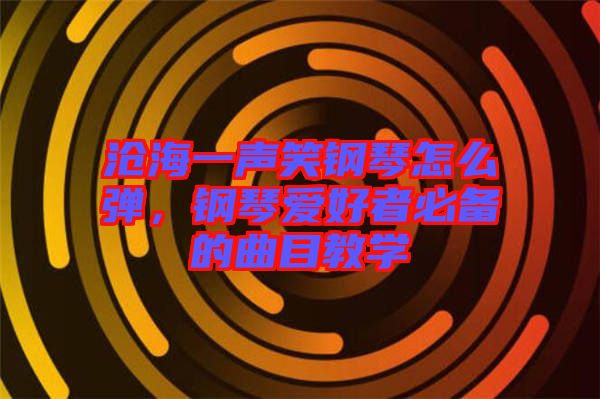 滄海一聲笑鋼琴怎么彈，鋼琴愛好者必備的曲目教學(xué)