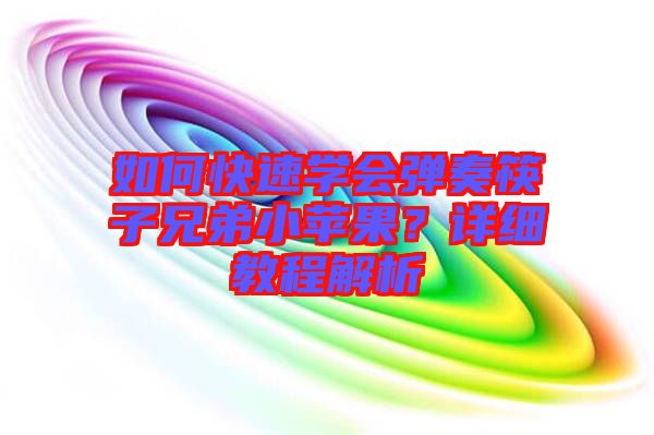 如何快速學(xué)會(huì)彈奏筷子兄弟小蘋果？詳細(xì)教程解析