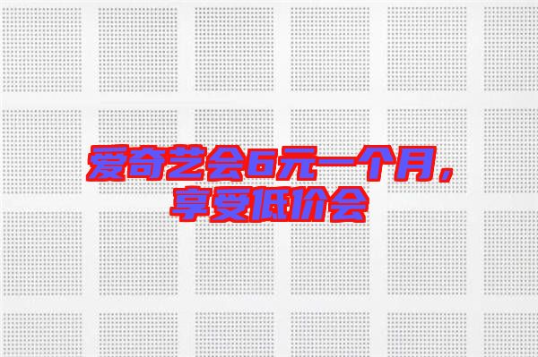 愛奇藝會6元一個月，享受低價會